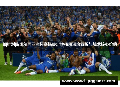 加维对阵切尔西亚洲杯赛场决定性作用深度解析与战术核心价值
