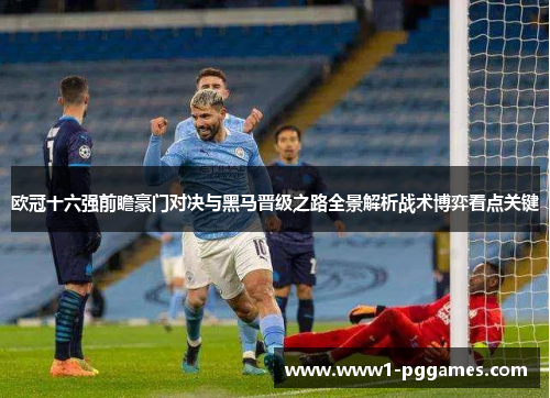 欧冠十六强前瞻豪门对决与黑马晋级之路全景解析战术博弈看点关键