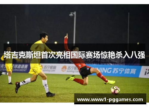 塔吉克斯坦首次亮相国际赛场惊艳杀入八强