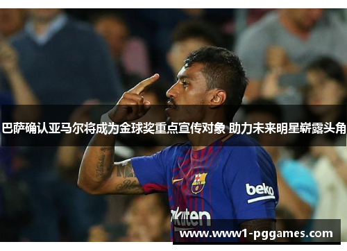 巴萨确认亚马尔将成为金球奖重点宣传对象 助力未来明星崭露头角