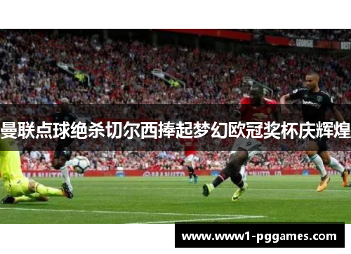 曼联点球绝杀切尔西捧起梦幻欧冠奖杯庆辉煌