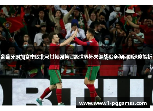 葡萄牙附加赛击败北马其顿强势晋级世界杯关键战役全程回顾深度解析