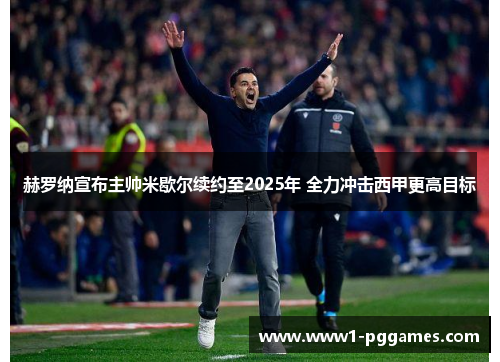 赫罗纳宣布主帅米歇尔续约至2025年 全力冲击西甲更高目标 赫罗纳宣布主帅米歇尔续约至2025年 全力冲击西甲更高目标