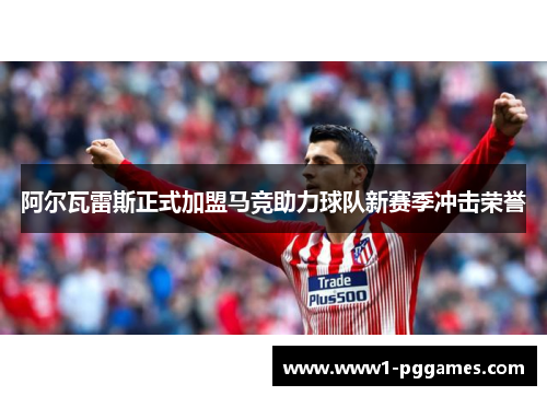 阿尔瓦雷斯正式加盟马竞助力球队新赛季冲击荣誉 阿尔瓦雷斯正式加盟马竞助力球队新赛季冲击荣誉