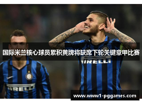 国际米兰核心球员累积黄牌将缺席下轮关键意甲比赛