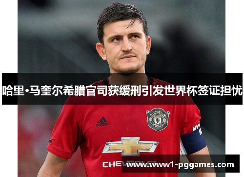 哈里·马奎尔希腊官司获缓刑引发世界杯签证担忧 哈里·马奎尔希腊官司获缓刑引发世界杯签证担忧