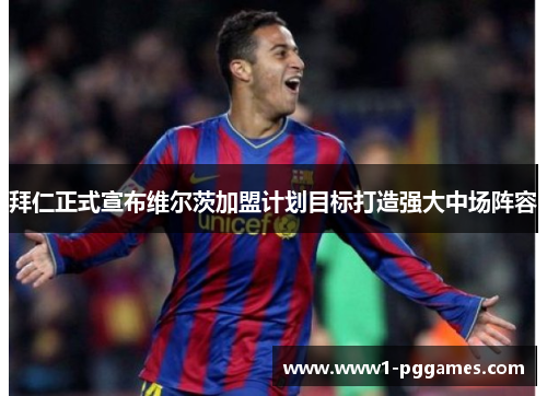 拜仁正式宣布维尔茨加盟计划目标打造强大中场阵容 拜仁正式宣布维尔茨加盟计划目标打造强大中场阵容