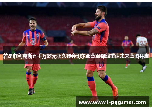 若昂菲利克斯五千万欧元永久转会切尔西蓝军锋线重建未来蓝图开启