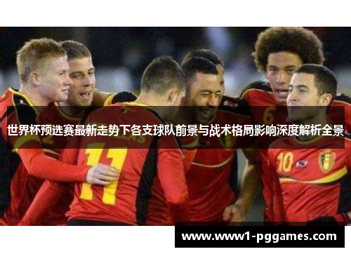 世界杯预选赛最新走势下各支球队前景与战术格局影响深度解析全景 世界杯预选赛最新走势下各支球队前景与战术格局影响深度解析全景