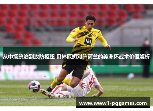 从中场统治到攻防枢纽 贝林厄姆对阵荷兰的美洲杯战术价值解析