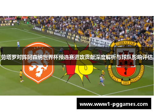 劳塔罗对阵阿森纳世界杯预选赛进攻贡献深度解析与球队影响评估 劳塔罗对阵阿森纳世界杯预选赛进攻贡献深度解析与球队影响评估