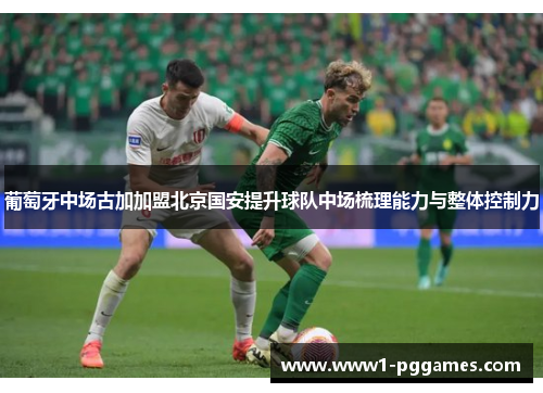 葡萄牙中场古加加盟北京国安提升球队中场梳理能力与整体控制力 葡萄牙中场古加加盟北京国安提升球队中场梳理能力与整体控制力