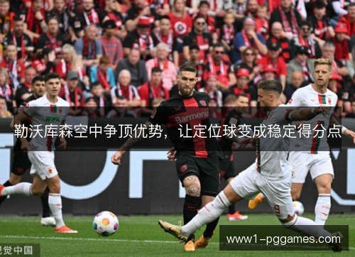 勒沃库森空中争顶优势,让定位球变成稳定得分点 勒沃库森空中争顶优势,让定位球变成稳定得分点